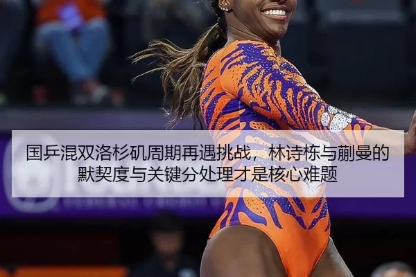 国乒混双洛杉矶周期再遇挑战，林诗栋与蒯曼的默契度与关键分处理才是核心难题